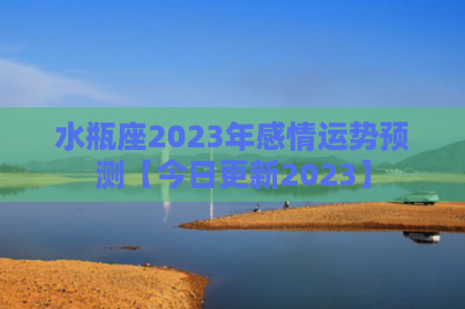 水瓶座2023年感情运势预测【今日更新2023】
