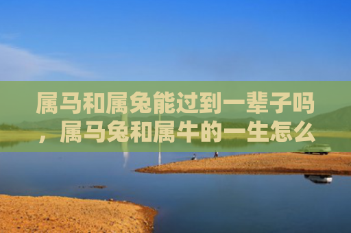 属马和属兔能过到一辈子吗，属马兔和属牛的一生怎么样，属马兔和属牛的性格特点与印象