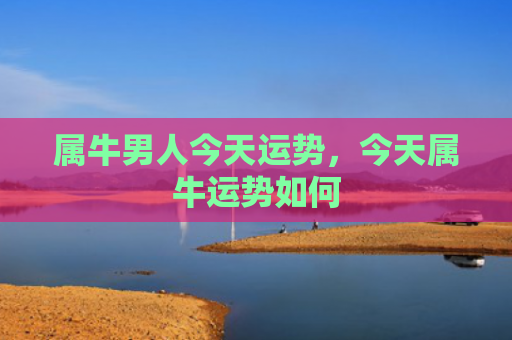属牛男人今天运势，今天属牛运势如何