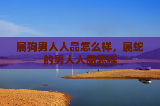 属狗男人人品怎么样，属蛇的男人人品怎样