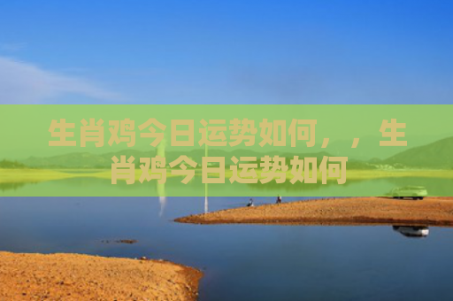 生肖鸡今日运势如何，，生肖鸡今日运势如何