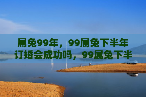 属兔99年，99属兔下半年订婚会成功吗，99属兔下半年订婚的好时机