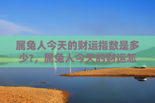 属兔人今天的财运指数是多少?，属兔人今天的财运怎么样，今天属兔的人财运如何