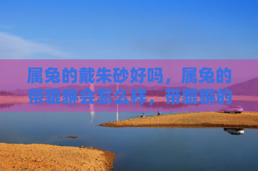 属兔的戴朱砂好吗，属兔的带貔貅会怎么样，带貔貅的属兔人会更加幸运