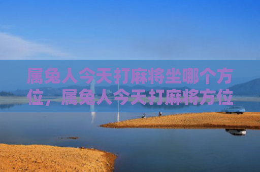属兔人今天打麻将坐哪个方位，属兔人今天打麻将方位
