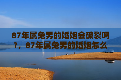87年属兔男的婚姻会破裂吗?，87年属兔男的婚姻怎么样，87年属兔男的婚姻现状