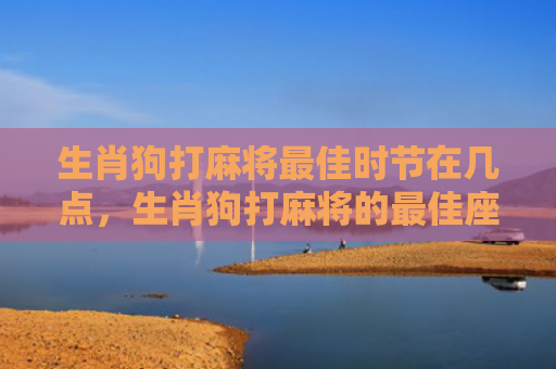 生肖狗打麻将最佳时节在几点，生肖狗打麻将的最佳座位