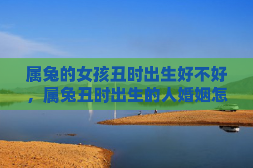 属兔的女孩丑时出生好不好，属兔丑时出生的人婚姻怎么样，属兔丑时出生的人婚姻状况分析