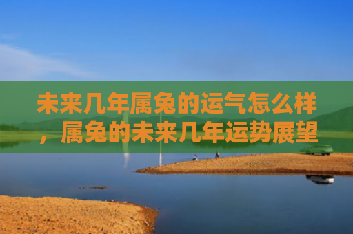 未来几年属兔的运气怎么样，属兔的未来几年运势展望