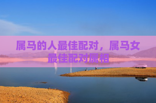属马的人最佳配对，属马女最佳配对属相