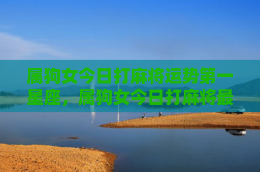 属狗女今日打麻将运势第一星座，属狗女今日打麻将最佳方位