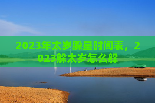 2023年太岁躲星时间表，2023躲太岁怎么躲