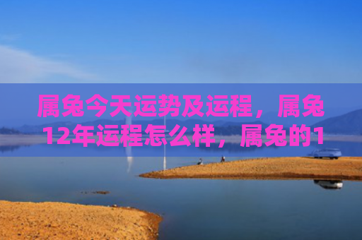 属兔今天运势及运程，属兔12年运程怎么样，属兔的12年运程研究分析