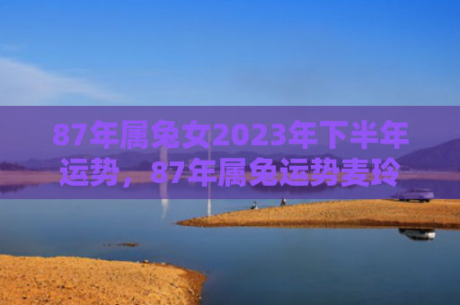 87年属兔女2023年下半年运势，87年属兔运势麦玲玲怎么样，麦玲玲的生肖属兔