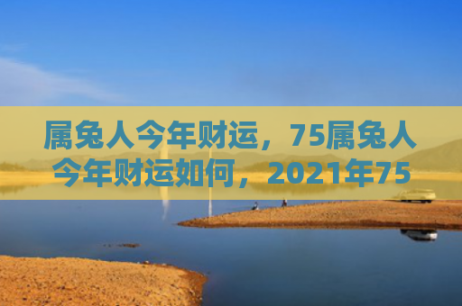 属兔人今年财运，75属兔人今年财运如何，2021年75属兔人的财运展望