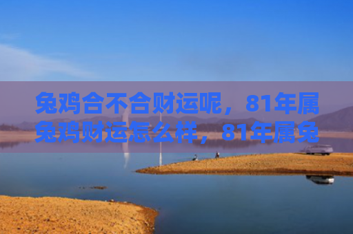 兔鸡合不合财运呢，81年属兔鸡财运怎么样，81年属兔鸡的财运分析
