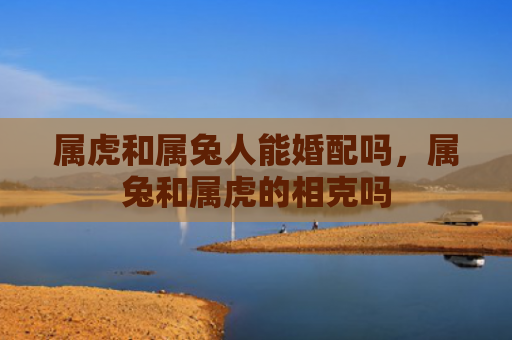 属虎和属兔人能婚配吗，属兔和属虎的相克吗