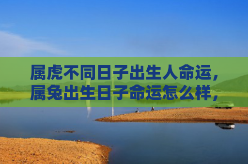 属虎不同日子出生人命运，属兔出生日子命运怎么样，属兔的人出生日子的命运如何