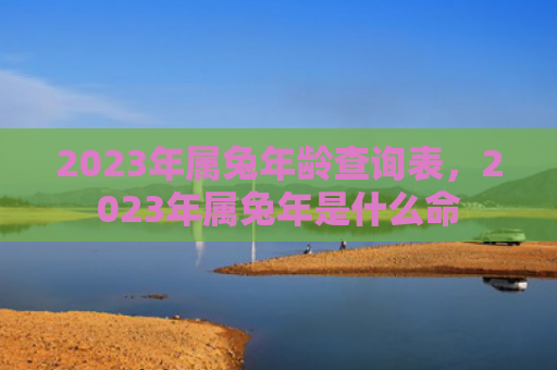 2023年属兔年龄查询表，2023年属兔年是什么命