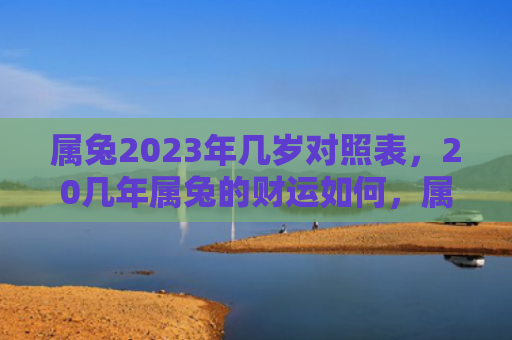 属兔2023年几岁对照表，20几年属兔的财运如何，属兔人的财富运势分析