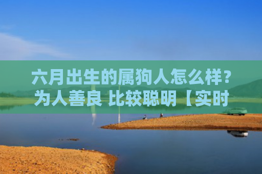 六月出生的属狗人怎么样？为人善良 比较聪明【实时更新】