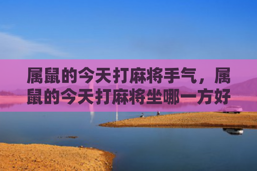 属鼠的今天打麻将手气，属鼠的今天打麻将坐哪一方好