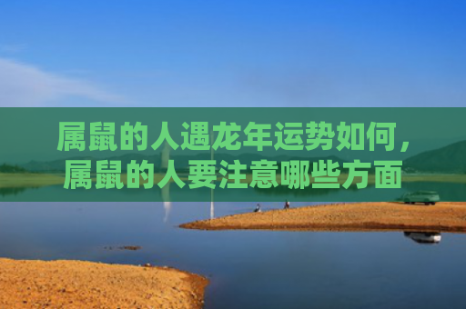 属鼠的人遇龙年运势如何，属鼠的人要注意哪些方面