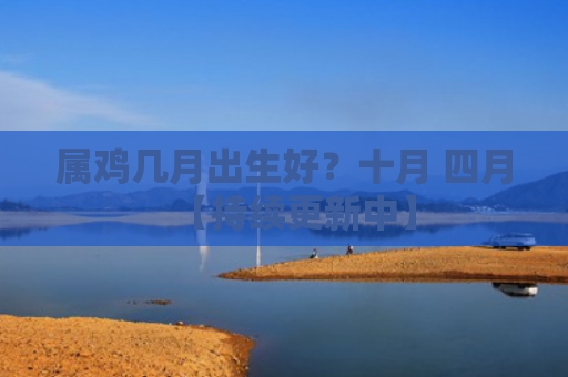 属鸡几月出生好？十月 四月【持续更新中】