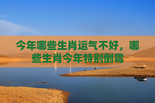 今年哪些生肖运气不好，哪些生肖今年特别倒霉
