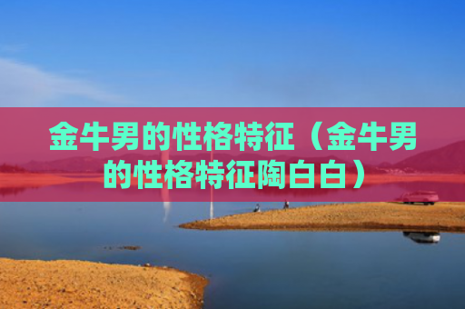 金牛男的性格特征（金牛男的性格特征陶白白）