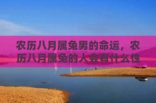 农历八月属兔男的命运，农历八月属兔的人会有什么性格特征，属兔农历八月的人是不是很温和