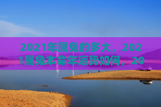 2021年属兔的多大，2021属兔本命年运势如何，2021属兔本命年财运展望