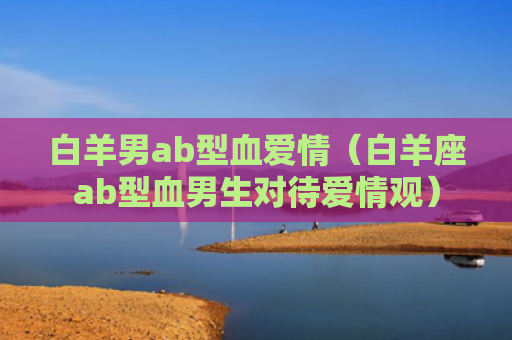 白羊男ab型血爱情（白羊座ab型血男生对待爱情观）
