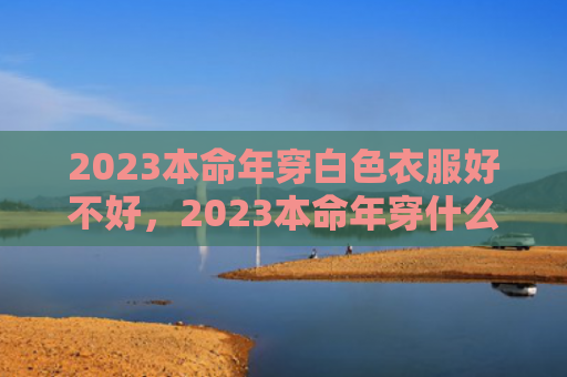 2023本命年穿白色衣服好不好，2023本命年穿什么颜色衣服
