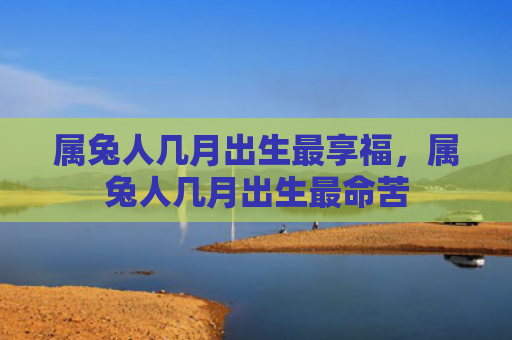 属兔人几月出生最享福，属兔人几月出生最命苦