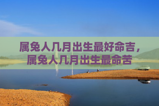 属兔人几月出生最好命吉，属兔人几月出生最命苦
