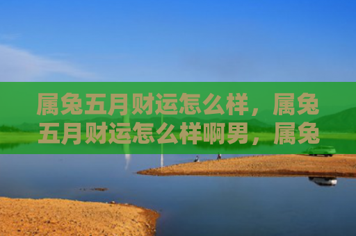 属兔五月财运怎么样，属兔五月财运怎么样啊男，属兔人五月财运平稳