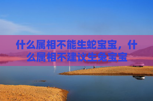什么属相不能生蛇宝宝，什么属相不建议生兔宝宝