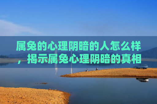 属兔的心理阴暗的人怎么样，揭示属兔心理阴暗的真相