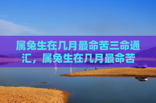 属兔生在几月最命苦三命通汇，属兔生在几月最命苦