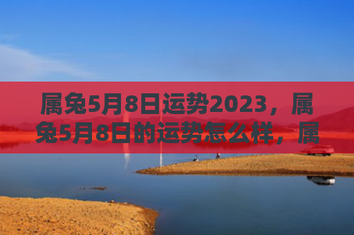 属兔5月8日运势2023，属兔5月8日的运势怎么样，属兔人5月8日的运势