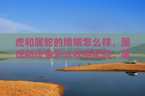虎和属蛇的婚姻怎么样，属虎和虎兔怎么样相配吗，属虎和虎兔的配对情况