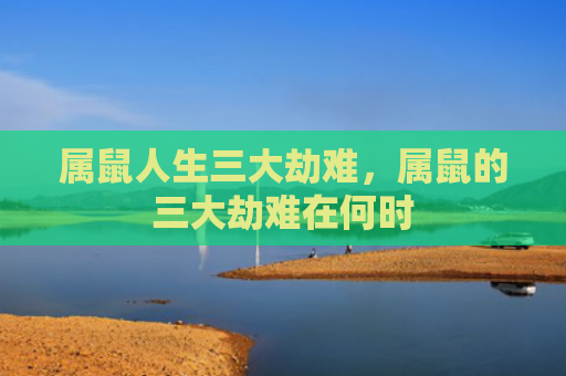 属鼠人生三大劫难，属鼠的三大劫难在何时