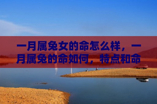 一月属兔女的命怎么样，一月属兔的命如何，特点和命运怎样