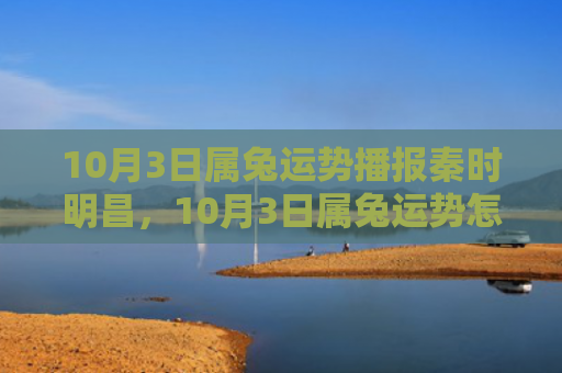 10月3日属兔运势播报秦时明昌，10月3日属兔运势怎么样，10月3日属兔的你今天运势如何
