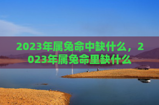 2023年属兔命中缺什么，2023年属兔命里缺什么
