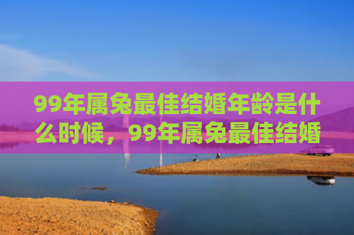 99年属兔最佳结婚年龄是什么时候，99年属兔最佳结婚年龄