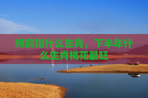 桃前指什么生肖，下半年什么生肖桃花最旺
