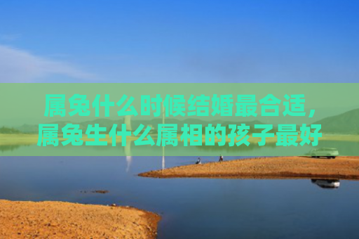 属兔什么时候结婚最合适，属兔生什么属相的孩子最好