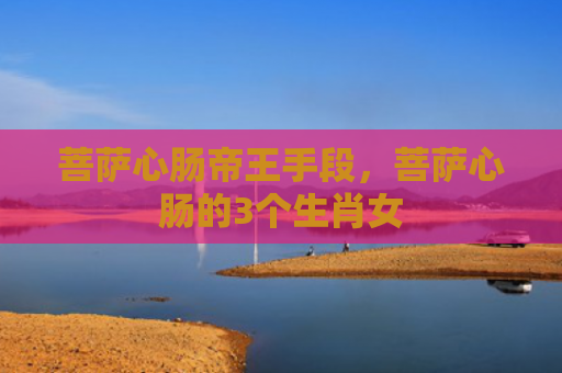 菩萨心肠帝王手段，菩萨心肠的3个生肖女